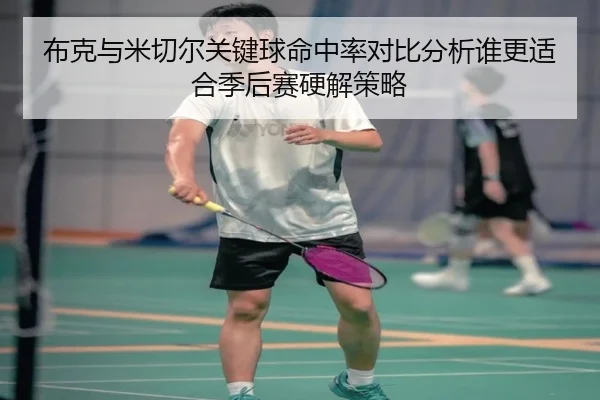 布克与米切尔关键球命中率对比分析谁更适合季后赛硬解策略