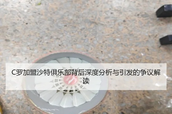 C罗加盟沙特俱乐部背后深度分析与引发的争议解读
