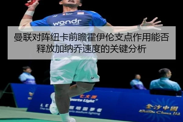 曼联对阵纽卡前瞻霍伊伦支点作用能否释放加纳乔速度的关键分析