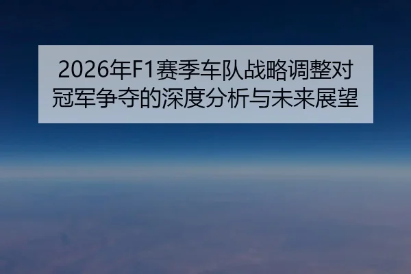 2026年F1赛季车队战略调整对冠军争夺的深度分析与未来展望