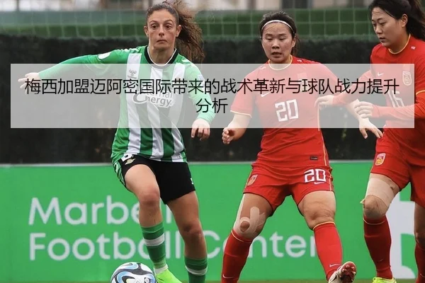 梅西加盟迈阿密国际带来的战术革新与球队战力提升分析