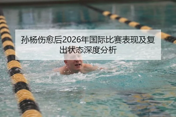 孙杨伤愈后2026年国际比赛表现及复出状态深度分析