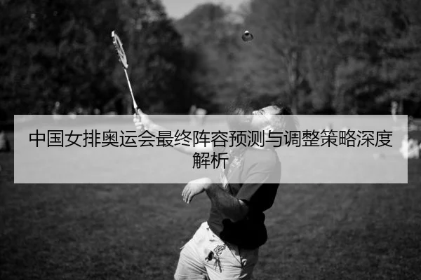 中国女排奥运会最终阵容预测与调整策略深度解析