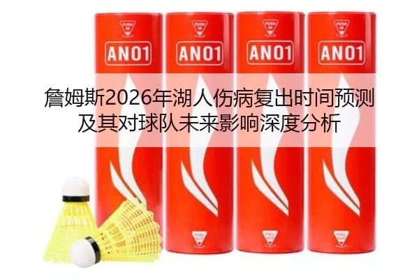 詹姆斯2026年湖人伤病复出时间预测及其对球队未来影响深度分析
