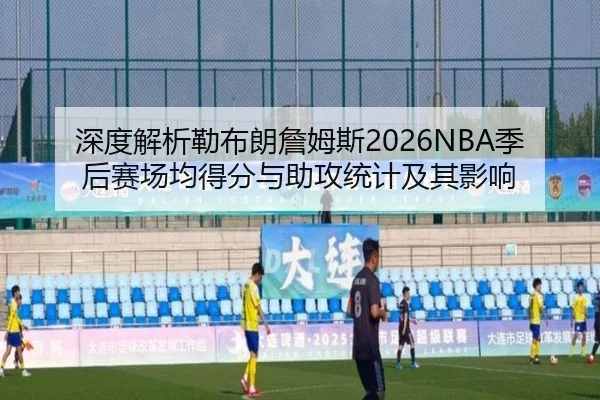 深度解析勒布朗詹姆斯2026NBA季后赛场均得分与助攻统计及其影响