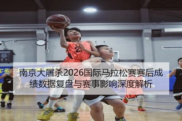 南京大屠杀2026国际马拉松赛赛后成绩数据复盘与赛事影响深度解析
