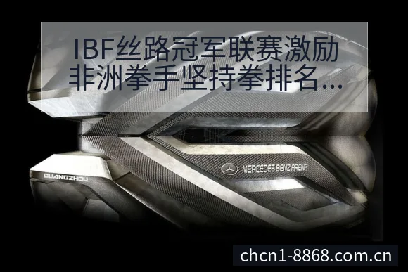 IBF丝路冠军联赛激励非洲拳手坚持拳排名变化与走势赛程前 - 8868体育官网
