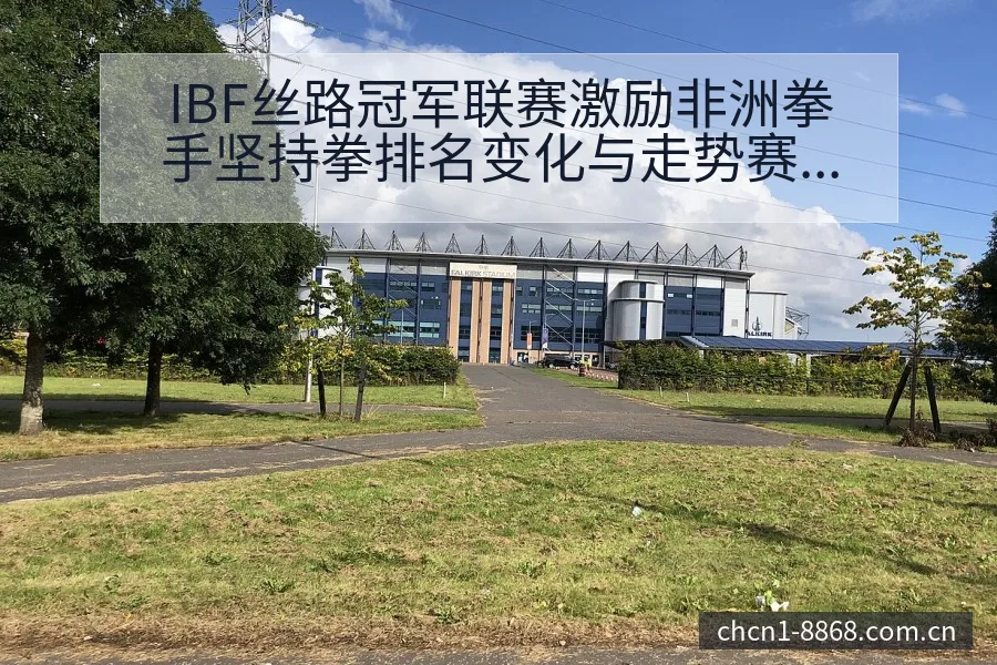IBF丝路冠军联赛激励非洲拳手坚持拳排名变化与走势赛程前 - 8868体育官网