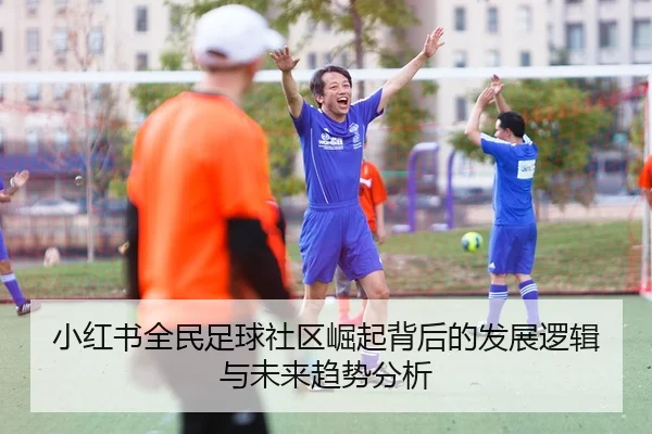 小红书全民足球社区崛起背后的发展逻辑与未来趋势分析